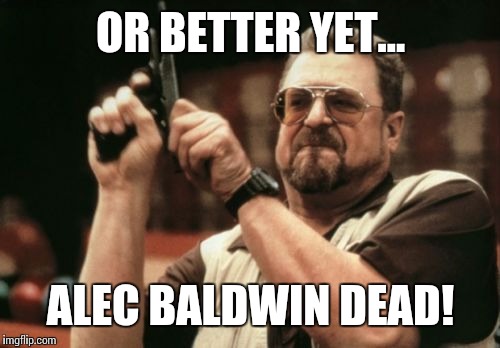 Am I The Only One Around Here Meme | OR BETTER YET... ALEC BALDWIN DEAD! | image tagged in memes,am i the only one around here | made w/ Imgflip meme maker