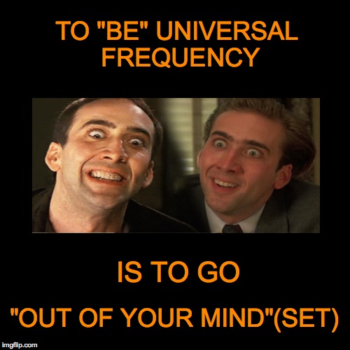 TO "BE" UNIVERSAL FREQUENCY; IS TO GO; "OUT OF YOUR MIND"(SET) | made w/ Imgflip meme maker