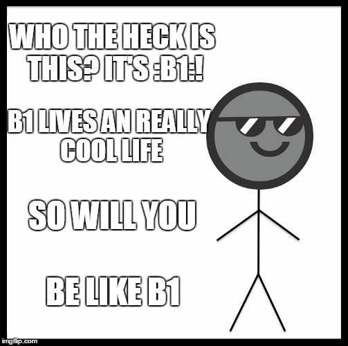 Be Like Bill | WHO THE HECK IS THIS? IT'S :B1:! B1 LIVES AN REALLY COOL LIFE; SO WILL YOU; BE LIKE B1 | image tagged in memes,be like bill | made w/ Imgflip meme maker