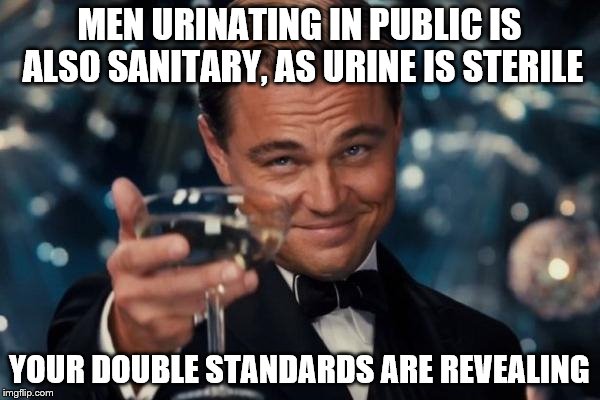 MEN URINATING IN PUBLIC IS ALSO SANITARY, AS URINE IS STERILE YOUR DOUBLE STANDARDS ARE REVEALING | image tagged in memes,leonardo dicaprio cheers | made w/ Imgflip meme maker