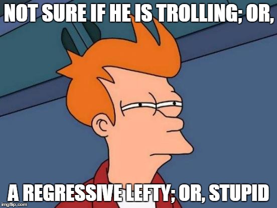 Futurama Fry Meme | NOT SURE IF HE IS TROLLING; OR, A REGRESSIVE LEFTY; OR, STUPID | image tagged in memes,futurama fry | made w/ Imgflip meme maker
