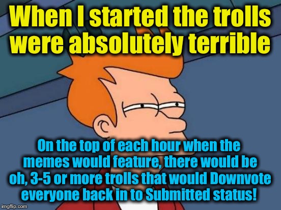 Futurama Fry Meme | When I started the trolls were absolutely terrible On the top of each hour when the memes would feature, there would be oh, 3-5 or more trol | image tagged in memes,futurama fry | made w/ Imgflip meme maker