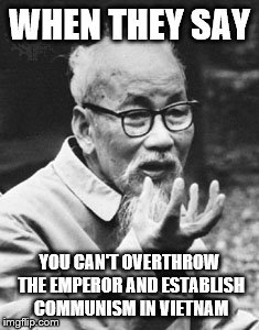 Hồ Chí Minh be like | WHEN THEY SAY; YOU CAN'T OVERTHROW THE EMPEROR AND ESTABLISH COMMUNISM IN VIETNAM | image tagged in communism,vietnam | made w/ Imgflip meme maker