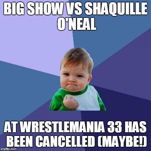 Success Kid Meme | BIG SHOW VS SHAQUILLE O'NEAL; AT WRESTLEMANIA 33 HAS BEEN CANCELLED (MAYBE!) | image tagged in memes,success kid | made w/ Imgflip meme maker