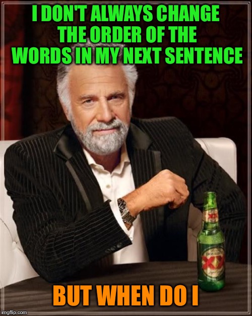 The Most Interesting Man In The World Meme | I DON'T ALWAYS CHANGE THE ORDER OF THE WORDS IN MY NEXT SENTENCE; BUT WHEN DO I | image tagged in memes,the most interesting man in the world | made w/ Imgflip meme maker