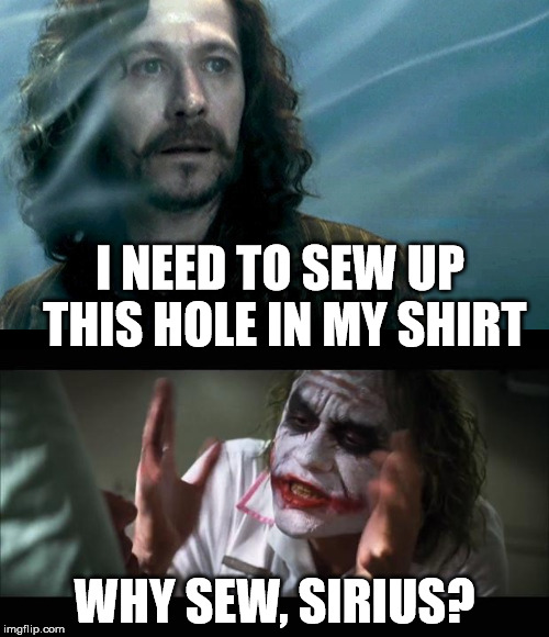 Sirius black and joker |  I NEED TO SEW UP THIS HOLE IN MY SHIRT; WHY SEW, SIRIUS? | image tagged in why so serious,bad pun,memes | made w/ Imgflip meme maker