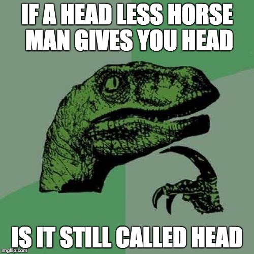 Philosoraptor Meme | IF A HEAD LESS HORSE MAN GIVES YOU HEAD; IS IT STILL CALLED HEAD | image tagged in memes,philosoraptor | made w/ Imgflip meme maker