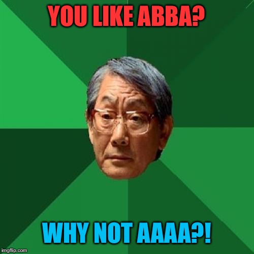 High Expectations Asian Father Meme | YOU LIKE ABBA? WHY NOT AAAA?! | image tagged in memes,high expectations asian father | made w/ Imgflip meme maker