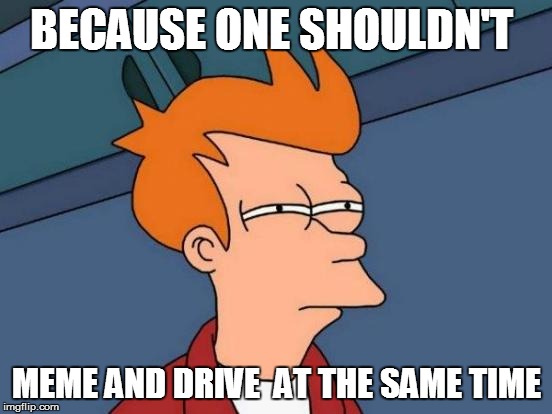 Futurama Fry Meme | BECAUSE ONE SHOULDN'T MEME AND DRIVE  AT THE SAME TIME | image tagged in memes,futurama fry | made w/ Imgflip meme maker