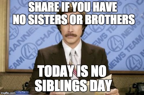 Ron Burgundy Meme | SHARE IF YOU HAVE NO SISTERS OR BROTHERS; TODAY IS NO SIBLINGS DAY | image tagged in memes,ron burgundy | made w/ Imgflip meme maker