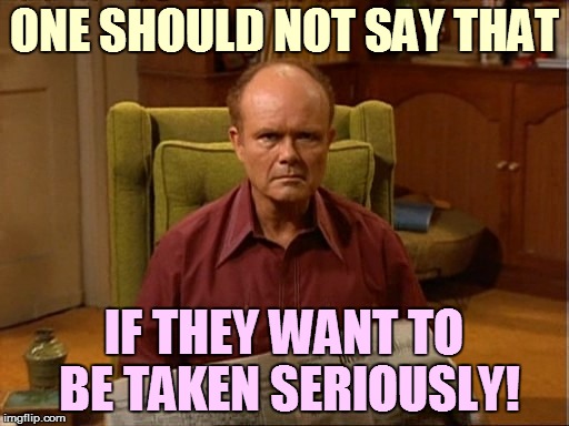 ONE SHOULD NOT SAY THAT IF THEY WANT TO BE TAKEN SERIOUSLY! | made w/ Imgflip meme maker
