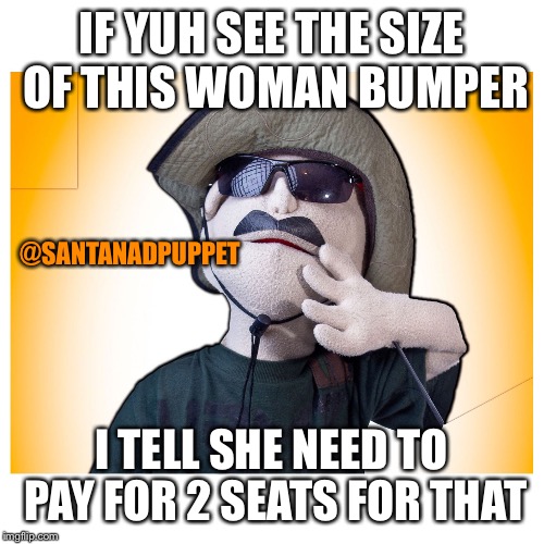 Drive | IF YUH SEE THE SIZE OF THIS WOMAN BUMPER; @SANTANADPUPPET; I TELL SHE NEED TO PAY FOR 2 SEATS FOR THAT | image tagged in drive | made w/ Imgflip meme maker