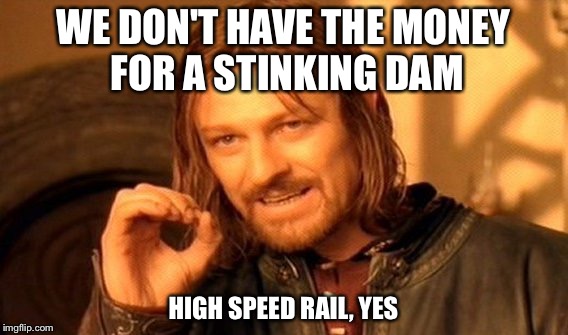 One Does Not Simply Meme | WE DON'T HAVE THE MONEY FOR A STINKING DAM HIGH SPEED RAIL, YES | image tagged in memes,one does not simply | made w/ Imgflip meme maker