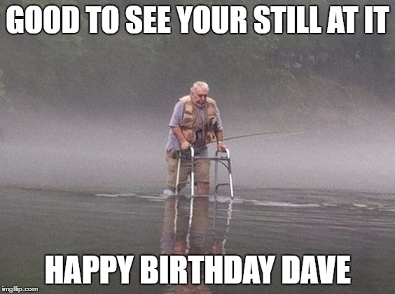 GOOD TO SEE YOUR STILL AT IT; HAPPY BIRTHDAY DAVE | image tagged in old fish | made w/ Imgflip meme maker