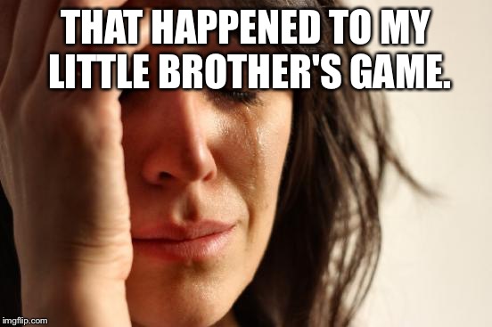 First World Problems Meme | THAT HAPPENED TO MY LITTLE BROTHER'S GAME. | image tagged in memes,first world problems | made w/ Imgflip meme maker