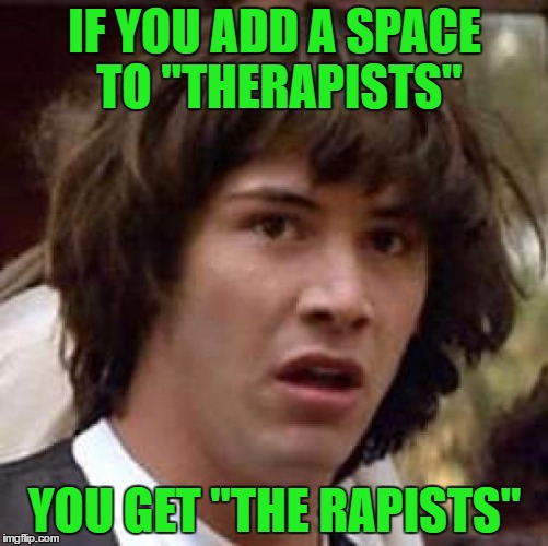 Conspiracy Keanu | IF YOU ADD A SPACE TO "THERAPISTS"; YOU GET "THE RAPISTS" | image tagged in memes,conspiracy keanu | made w/ Imgflip meme maker