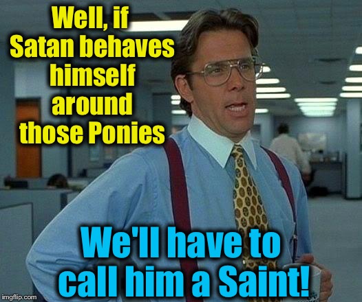 That Would Be Great Meme | Well, if Satan behaves himself around those Ponies We'll have to call him a Saint! | image tagged in memes,that would be great | made w/ Imgflip meme maker