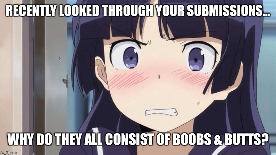 RECENTLY LOOKED THROUGH YOUR SUBMISSIONS... WHY DO THEY ALL CONSIST OF BOOBS & BUTTS? | image tagged in embarrassed anime girl | made w/ Imgflip meme maker
