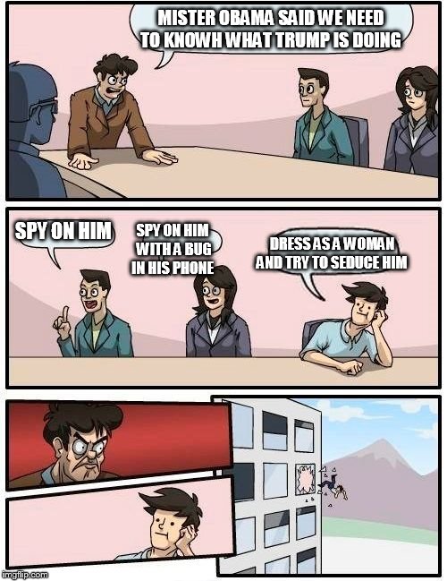 Boardroom Meeting Suggestion Meme | MISTER OBAMA SAID WE NEED TO KNOWH WHAT TRUMP IS DOING; SPY ON HIM; DRESS AS A WOMAN AND TRY TO SEDUCE HIM; SPY ON HIM WITH A BUG IN HIS PHONE | image tagged in memes,boardroom meeting suggestion | made w/ Imgflip meme maker