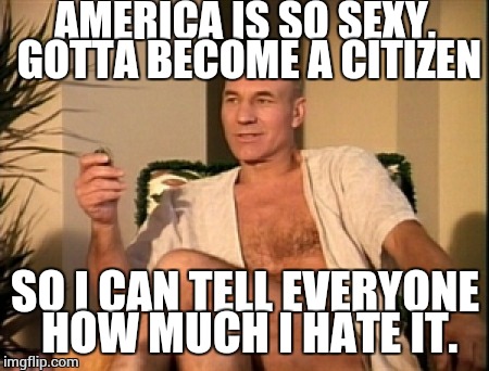 Sexual picard | AMERICA IS SO SEXY, GOTTA BECOME A CITIZEN; SO I CAN TELL EVERYONE HOW MUCH I HATE IT. | image tagged in sexual picard | made w/ Imgflip meme maker