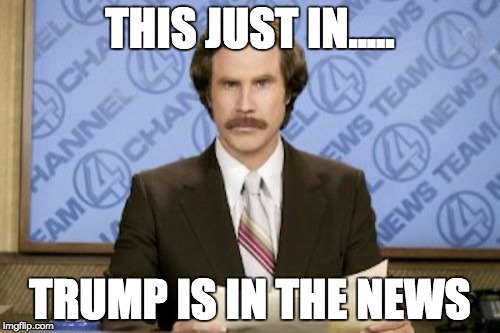 okay i am done with it | THIS JUST IN..... TRUMP IS IN THE NEWS | image tagged in memes,ron burgundy | made w/ Imgflip meme maker