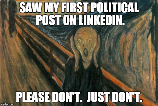 Politics ruined Facebook.  Now they're moving on to LinkedIn.  People have no shame. | SAW MY FIRST POLITICAL POST ON LINKEDIN. PLEASE DON'T.  JUST DON'T. | image tagged in politics,trump,hillary,liberal vs conservative | made w/ Imgflip meme maker