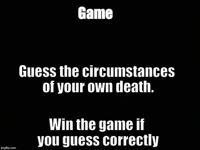 Guessing game | Game; Guess the circumstances of your own death. Win the game if you guess correctly | image tagged in funny | made w/ Imgflip meme maker