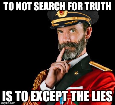 captain obvious | TO NOT SEARCH FOR TRUTH; IS TO EXCEPT THE LIES | image tagged in captain obvious | made w/ Imgflip meme maker
