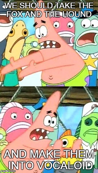 Put It Somewhere Else Patrick | WE SHOULD TAKE THE FOX AND THE HOUND; AND MAKE THEM INTO VOCALOID | image tagged in memes,put it somewhere else patrick | made w/ Imgflip meme maker
