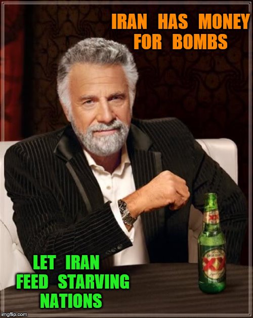 The Most Interesting Man In The World | IRAN   HAS   MONEY  FOR   BOMBS; LET   IRAN    FEED   STARVING   NATIONS | image tagged in memes,the most interesting man in the world | made w/ Imgflip meme maker
