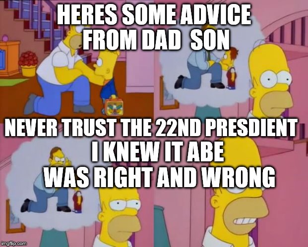 The Simpsons, Homer advices Bart | HERES SOME ADVICE FROM DAD  SON; NEVER TRUST THE 22ND PRESDIENT; I KNEW IT ABE WAS RIGHT AND WRONG | image tagged in the simpsons homer advices bart | made w/ Imgflip meme maker