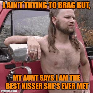 My Daddy's Sister Sure Is "Purty" | I AIN'T TRYING TO BRAG BUT, MY AUNT SAYS I AM THE BEST KISSER SHE'S EVER MET | image tagged in almost redneck | made w/ Imgflip meme maker