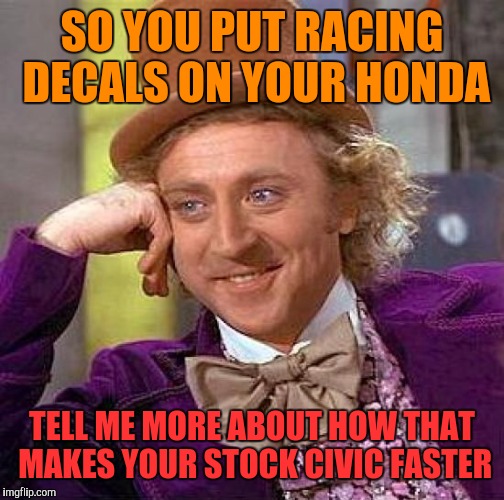 Posers  | SO YOU PUT RACING DECALS ON YOUR HONDA; TELL ME MORE ABOUT HOW THAT MAKES YOUR STOCK CIVIC FASTER | image tagged in memes,creepy condescending wonka | made w/ Imgflip meme maker