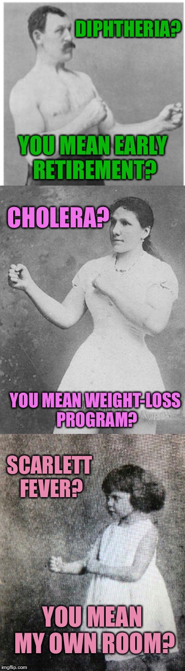 Overly manly family  | DIPHTHERIA? YOU MEAN EARLY RETIREMENT? CHOLERA? YOU MEAN WEIGHT-LOSS PROGRAM? SCARLETT FEVER? YOU MEAN MY OWN ROOM? | image tagged in overly manly family | made w/ Imgflip meme maker