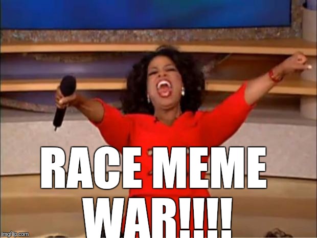 Oprah You Get A Meme | RACE MEME WAR!!!! | image tagged in memes,oprah you get a | made w/ Imgflip meme maker