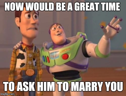 X, X Everywhere Meme | NOW WOULD BE A GREAT TIME TO ASK HIM TO MARRY YOU | image tagged in memes,x x everywhere | made w/ Imgflip meme maker