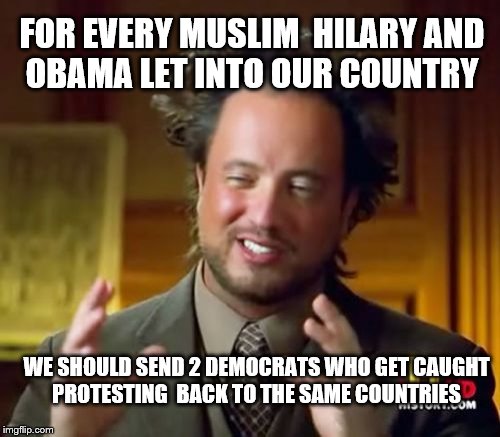 Ancient Aliens | FOR EVERY MUSLIM  HILARY AND OBAMA LET INTO OUR COUNTRY; WE SHOULD SEND 2 DEMOCRATS WHO GET CAUGHT PROTESTING  BACK TO THE SAME COUNTRIES | image tagged in memes,ancient aliens | made w/ Imgflip meme maker