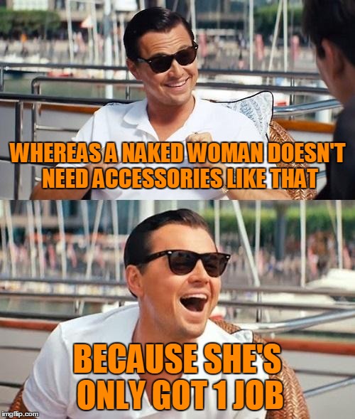 WHEREAS A NAKED WOMAN DOESN'T NEED ACCESSORIES LIKE THAT BECAUSE SHE'S ONLY GOT 1 JOB | made w/ Imgflip meme maker