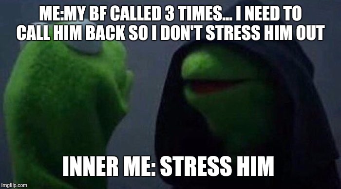 Hooded Kermit | ME:MY BF CALLED 3 TIMES... I NEED TO CALL HIM BACK SO I DON'T STRESS HIM OUT; INNER ME: STRESS HIM | image tagged in hooded kermit | made w/ Imgflip meme maker