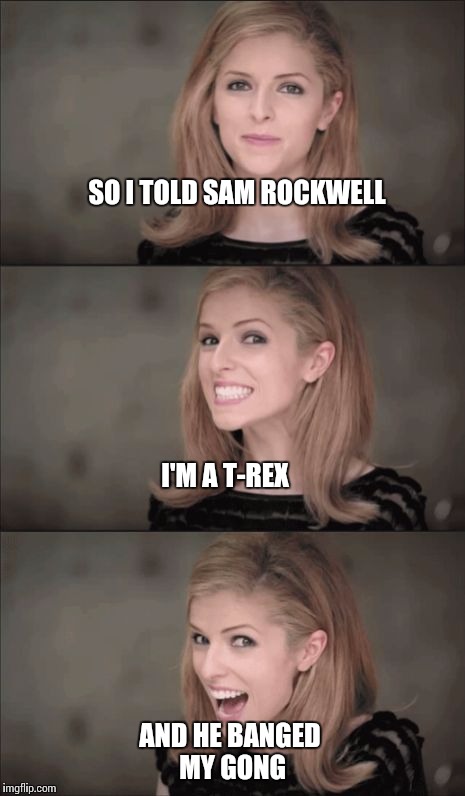 Anna finds mr. Right-nsfw | SO I TOLD SAM ROCKWELL; I'M A T-REX; AND HE BANGED MY GONG | image tagged in memes,bad pun anna kendrick | made w/ Imgflip meme maker