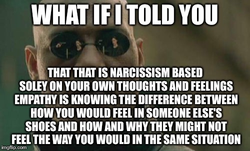 Matrix Morpheus Meme | WHAT IF I TOLD YOU THAT THAT IS NARCISSISM BASED SOLEY ON YOUR OWN THOUGHTS AND FEELINGS EMPATHY IS KNOWING THE DIFFERENCE BETWEEN HOW YOU W | image tagged in memes,matrix morpheus | made w/ Imgflip meme maker