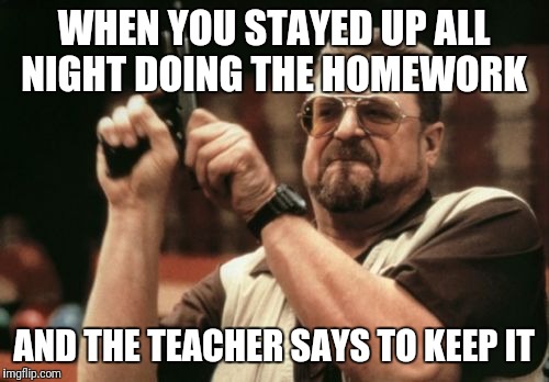 Am I The Only One Around Here | WHEN YOU STAYED UP ALL NIGHT DOING THE HOMEWORK; AND THE TEACHER SAYS TO KEEP IT | image tagged in memes,am i the only one around here | made w/ Imgflip meme maker