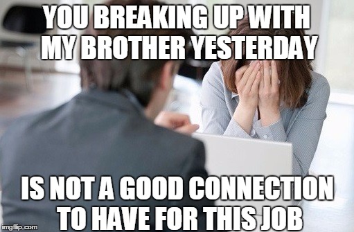  YOU BREAKING UP WITH MY BROTHER YESTERDAY; IS NOT A GOOD CONNECTION TO HAVE FOR THIS JOB | image tagged in bad interview | made w/ Imgflip meme maker