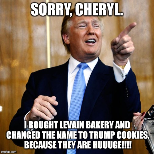 Donal Trump Birthday | SORRY, CHERYL. I BOUGHT LEVAIN BAKERY AND CHANGED THE NAME TO TRUMP COOKIES, BECAUSE THEY ARE HUUUGE!!!! | image tagged in donal trump birthday | made w/ Imgflip meme maker