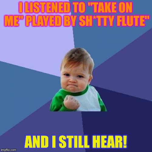 Sh*tty flute | I LISTENED TO "TAKE ON ME" PLAYED BY SH*TTY FLUTE"; AND I STILL HEAR! | image tagged in memes,success kid | made w/ Imgflip meme maker