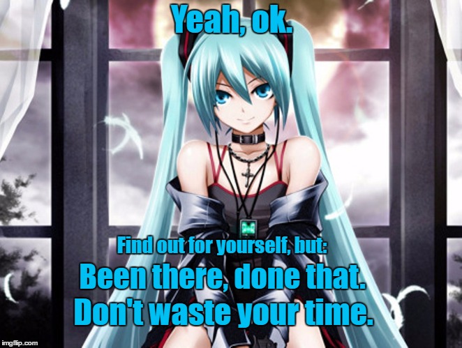 Been there, done that. | Yeah, ok. Find out for yourself, but:; Been there, done that. Don't waste your time. | image tagged in waste of time,sarcasm,hatsune miku,vocaloid | made w/ Imgflip meme maker