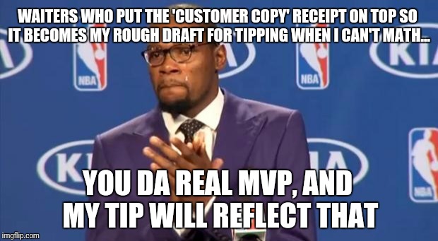 You The Real MVP Meme | WAITERS WHO PUT THE 'CUSTOMER COPY' RECEIPT ON TOP SO IT BECOMES MY ROUGH DRAFT FOR TIPPING WHEN I CAN'T MATH... YOU DA REAL MVP, AND MY TIP WILL REFLECT THAT | image tagged in memes,you the real mvp | made w/ Imgflip meme maker