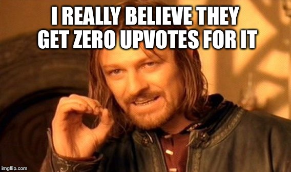 One Does Not Simply Meme | I REALLY BELIEVE THEY GET ZERO UPVOTES FOR IT | image tagged in memes,one does not simply | made w/ Imgflip meme maker