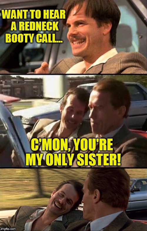 Bill Paxton Scummy Jokes  | WANT TO HEAR A REDNECK BOOTY CALL... C'MON, YOU'RE MY ONLY SISTER! | image tagged in bill paxton scummy jokes | made w/ Imgflip meme maker