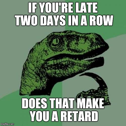 Philosoraptor | IF YOU'RE LATE TWO DAYS IN A ROW; DOES THAT MAKE YOU A RETARD | image tagged in memes,philosoraptor | made w/ Imgflip meme maker